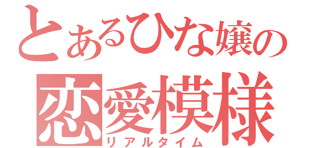 とあるひな嬢の恋愛模様（リアルタイム）