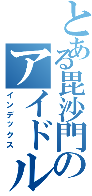 とある毘沙門のアイドル生活（インデックス）