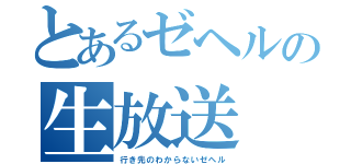 とあるゼヘルの生放送（行き先のわからないゼヘル）