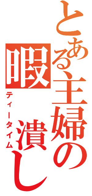 とある主婦の暇 潰し（ティータイム）