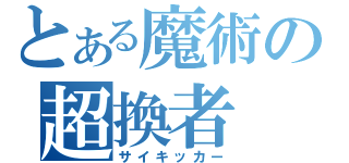 とある魔術の超換者（サイキッカー）