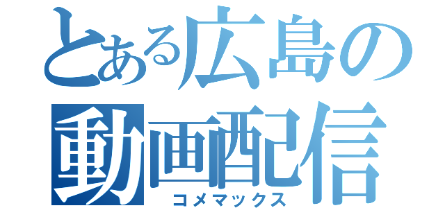 とある広島の動画配信者（　コメマックス）