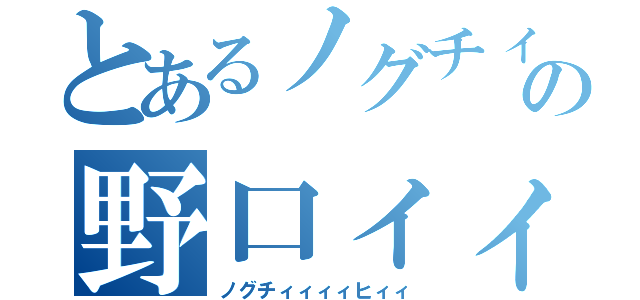 とあるノグチィィィの野口ィィィィ（ノグチィィィィヒィィ）