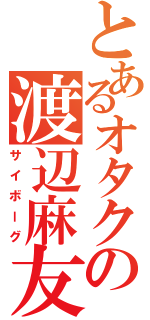 とあるオタクの渡辺麻友（サイボーグ）