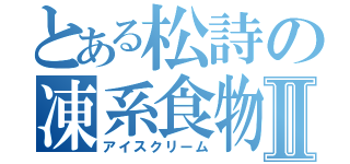 とある松詩の凍系食物Ⅱ（アイスクリーム）