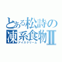 とある松詩の凍系食物Ⅱ（アイスクリーム）