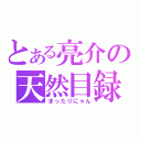 とある亮介の天然目録（まったりにゃん）