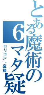 とある魔術の６マタ疑惑（ロリコン・変態）