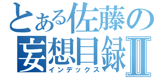 とある佐藤の妄想目録Ⅱ（インデックス）