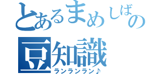 とあるまめしばの豆知識（ランランラン♪）