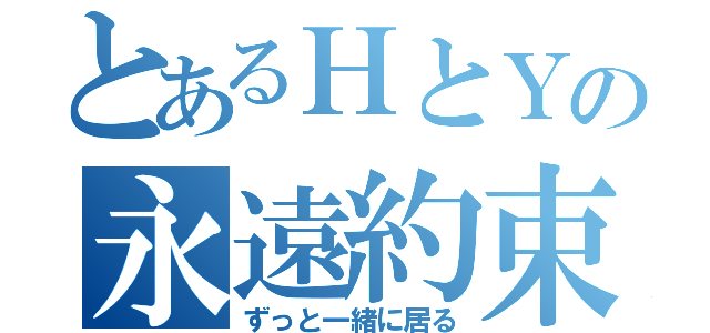 とあるＨとＹの永遠約束（ずっと一緒に居る）