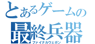 とあるゲームの最終兵器（ファイナルウェポン）