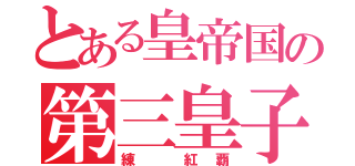 とある皇帝国の第三皇子（練 紅覇）