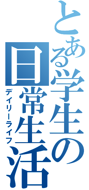 とある学生の日常生活（デイリーライフ）