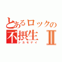 とあるロックの不摂生Ⅱ（シカモゲイ）