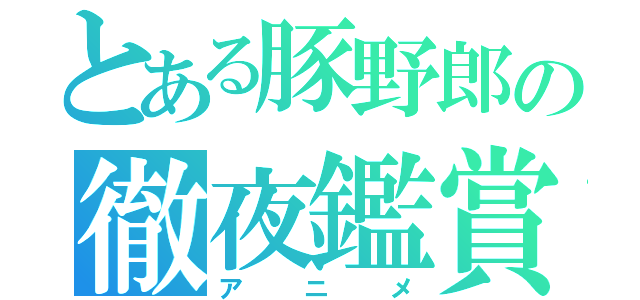 とある豚野郎の徹夜鑑賞（アニメ）