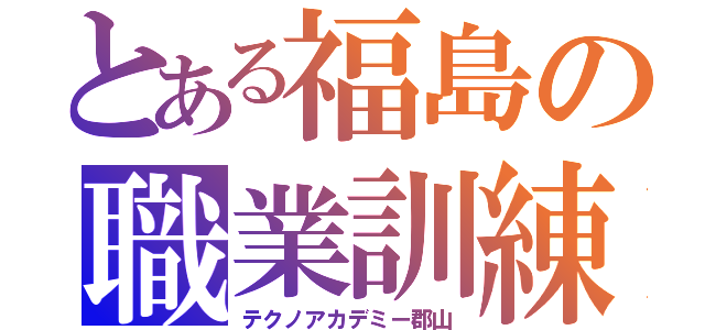 とある福島の職業訓練（テクノアカデミー郡山）