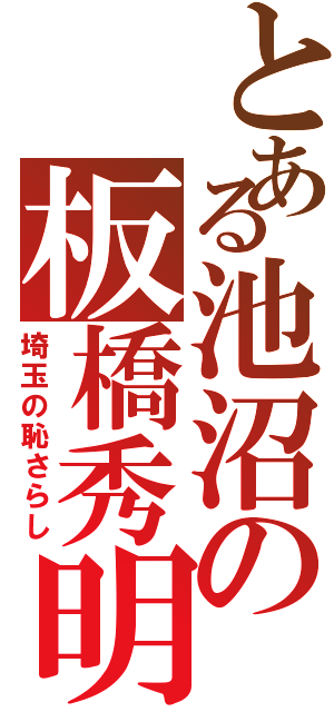 とある池沼の板橋秀明Ⅱ（埼玉の恥さらし）