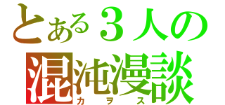 とある３人の混沌漫談（カヲス）