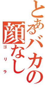 とあるバカの顔なし（ゴリラ）