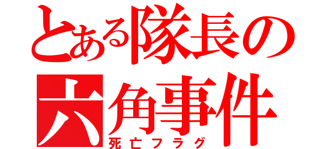 とある隊長の六角事件（死亡フラグ）