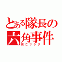 とある隊長の六角事件（死亡フラグ）