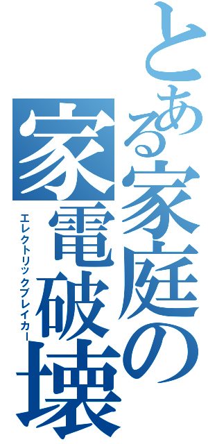 とある家庭の家電破壊（エレクトリックブレイカー）