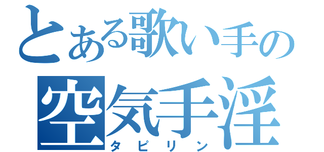 とある歌い手の空気手淫（タピリン）