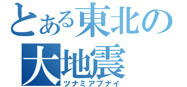 とある東北の大地震（ツナミアブナイ）