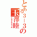 とある３－３の玉澤睦Ⅱ（たまざわむつみ）