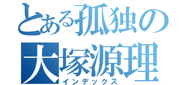 とある孤独の大塚源理（インデックス）