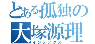 とある孤独の大塚源理（インデックス）