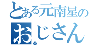 とある元南星のおじさん（葵）