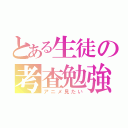 とある生徒の考査勉強（アニメ見たい）