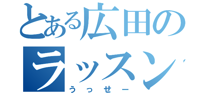 とある広田のラッスンゴレライ（うっせー）