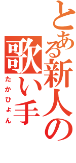 とある新人の歌い手（たかひょん）