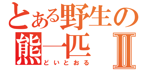 とある野生の熊一匹Ⅱ（どいとおる）