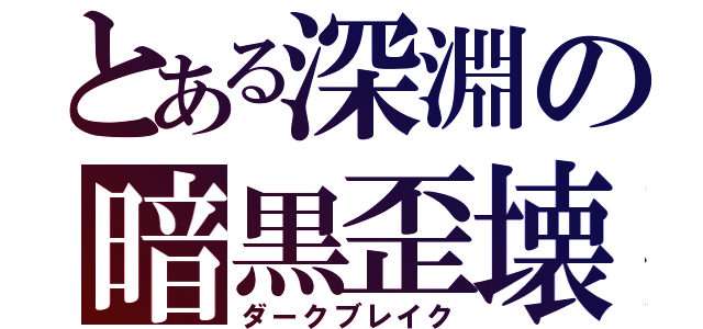 とある深淵の暗黒歪壊（ダークブレイク）