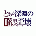 とある深淵の暗黒歪壊（ダークブレイク）