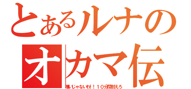 とあるルナのオカマ伝（嫌いじゃないわ！！１０分間耐えろ）