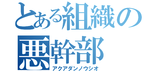 とある組織の悪幹部（アクアダンノウシオ）