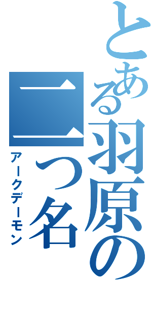 とある羽原の二つ名（アークデーモン）