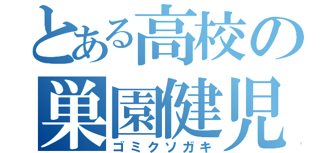 とある高校の巣園健児（ゴミクソガキ）