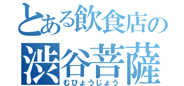 とある飲食店の渋谷菩薩（むひょうじょう）