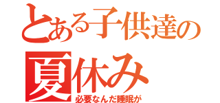 とある子供達の夏休み（必要なんだ睡眠が）