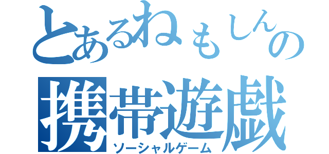 とあるねもしんの携帯遊戯（ソーシャルゲーム）