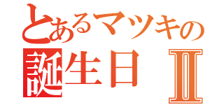 とあるマツキの誕生日Ⅱ（）