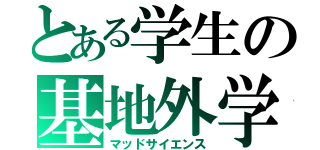 とある学生の基地外学（マッドサイエンス）