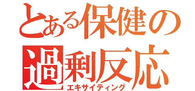 とある保健の過剰反応（エキサイティング）