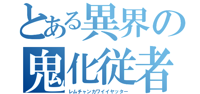 とある異界の鬼化従者（レムチャンカワイイヤッター）